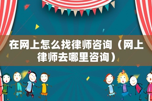 在網(wǎng)上怎么找律師咨詢（網(wǎng)上律師去哪里咨詢）