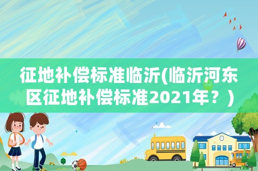 征地補(bǔ)償標(biāo)準(zhǔn)臨沂(臨沂河?xùn)|區(qū)征地補(bǔ)償標(biāo)準(zhǔn)2021年？)