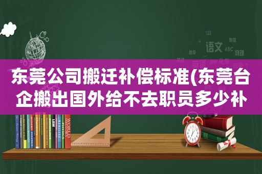 東莞公司搬遷補(bǔ)償標(biāo)準(zhǔn)(東莞臺(tái)企搬出國(guó)外給不去職員多少補(bǔ)償？)