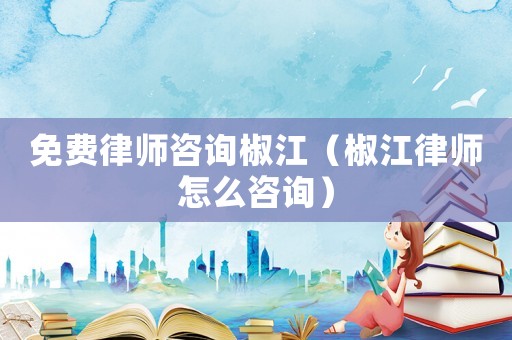 免費(fèi)律師咨詢椒江（椒江律師怎么咨詢）