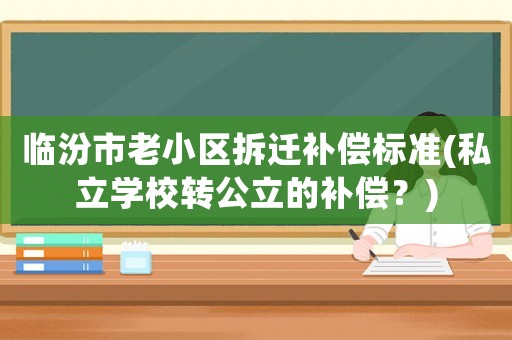 臨汾市老小區(qū)拆遷補償標準(私立學校轉(zhuǎn)公立的補償？)