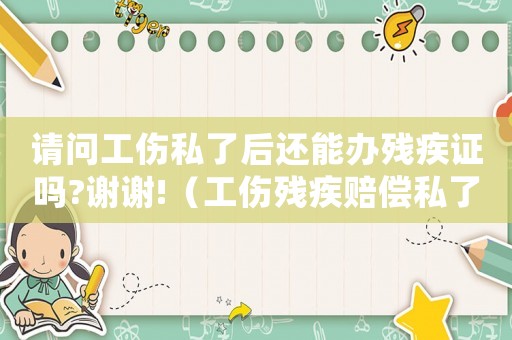 請問工傷私了后還能辦殘疾證嗎?謝謝!（工傷殘疾賠償私了）