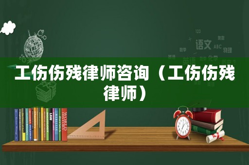 工傷傷殘律師咨詢（工傷傷殘律師）
