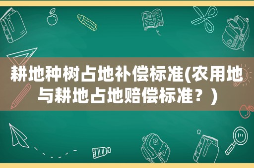 耕地種樹占地補(bǔ)償標(biāo)準(zhǔn)(農(nóng)用地與耕地占地賠償標(biāo)準(zhǔn)？)