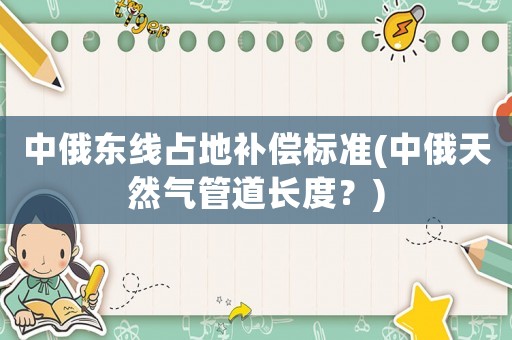 中俄東線占地補(bǔ)償標(biāo)準(zhǔn)(中俄天然氣管道長度？)