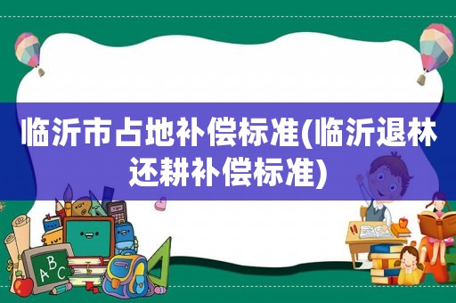 臨沂市占地補償標準(臨沂退林還耕補償標準)