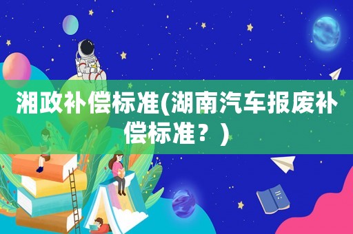 湘政補償標(biāo)準(zhǔn)(湖南汽車報廢補償標(biāo)準(zhǔn)？)