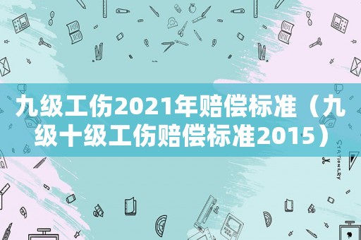 九級工傷2021年賠償標準（九級十級工傷賠償標準2015）