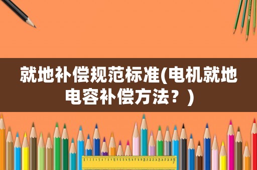 就地補(bǔ)償規(guī)范標(biāo)準(zhǔn)(電機(jī)就地電容補(bǔ)償方法？)