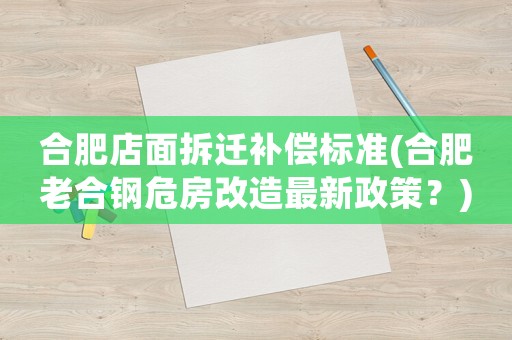 合肥店面拆遷補償標準(合肥老合鋼危房改造最新政策？)