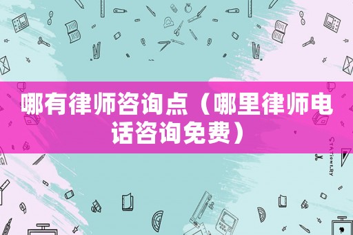 哪有律師咨詢(xún)點(diǎn)（哪里律師電話(huà)咨詢(xún)免費(fèi)）