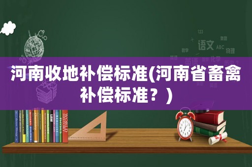 河南收地補償標準(河南省畜禽補償標準？)