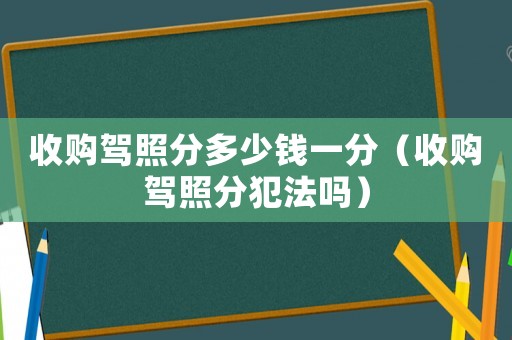收購(gòu)駕照分多少錢(qián)一分（收購(gòu)駕照分犯法嗎）