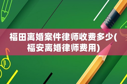 福田離婚案件律師收費(fèi)多少(福安離婚律師費(fèi)用)