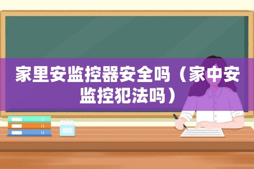 家里安監(jiān)控器安全嗎（家中安監(jiān)控犯法嗎）
