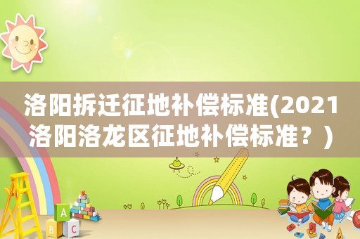 洛陽(yáng)拆遷征地補(bǔ)償標(biāo)準(zhǔn)(2021洛陽(yáng)洛龍區(qū)征地補(bǔ)償標(biāo)準(zhǔn)？)