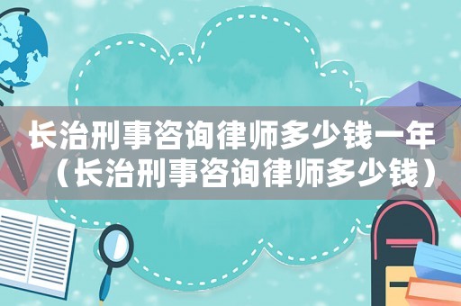 長治刑事咨詢律師多少錢一年（長治刑事咨詢律師多少錢）