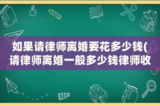 如果請(qǐng)律師離婚要花多少錢(qián)(請(qǐng)律師離婚一般多少錢(qián)律師收費(fèi)標(biāo)準(zhǔn))