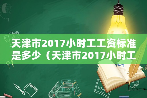 天津市2017小時(shí)工工資標(biāo)準(zhǔn)是多少（天津市2017小時(shí)工工資標(biāo)準(zhǔn)）
