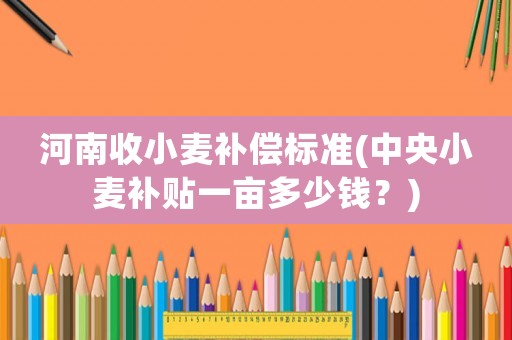 河南收小麥補償標(biāo)準(zhǔn)(中央小麥補貼一畝多少錢？)