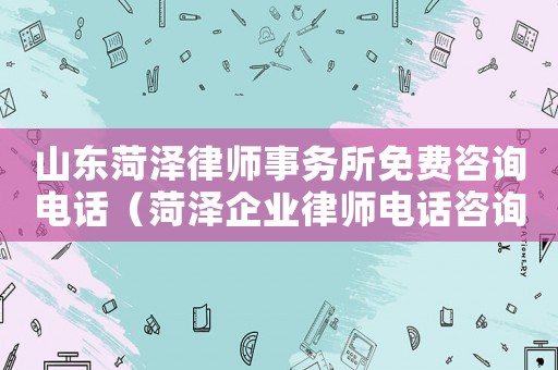 山東菏澤律師事務所免費咨詢電話（菏澤企業(yè)律師電話咨詢多少）