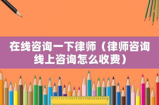 在線咨詢一下律師（律師咨詢線上咨詢怎么收費）