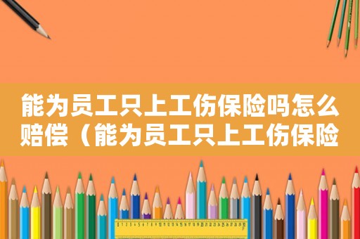 能為員工只上工傷保險(xiǎn)嗎怎么賠償（能為員工只上工傷保險(xiǎn)嗎）