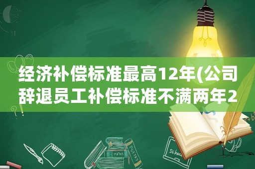 經(jīng)濟(jì)補(bǔ)償標(biāo)準(zhǔn)最高12年(公司辭退員工補(bǔ)償標(biāo)準(zhǔn)不滿兩年2021怎么算)