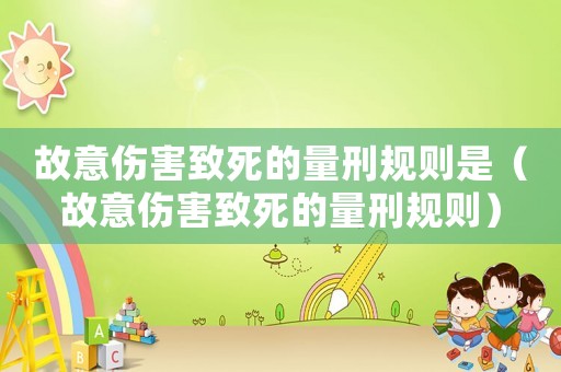故意傷害致死的量刑規(guī)則是（故意傷害致死的量刑規(guī)則）