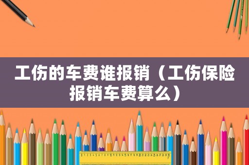工傷的車費(fèi)誰(shuí)報(bào)銷（工傷保險(xiǎn)報(bào)銷車費(fèi)算么）