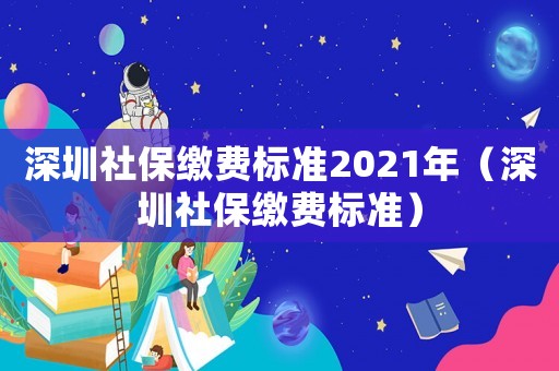 深圳社保繳費(fèi)標(biāo)準(zhǔn)2021年（深圳社保繳費(fèi)標(biāo)準(zhǔn)）