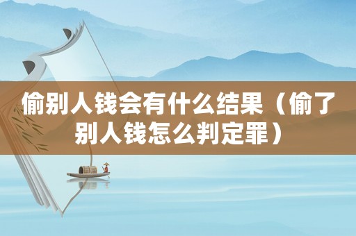 偷別人錢會有什么結(jié)果（偷了別人錢怎么判定罪）