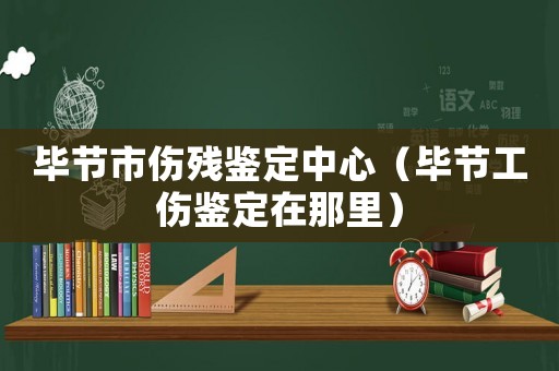 畢節(jié)市傷殘鑒定中心（畢節(jié)工傷鑒定在那里）