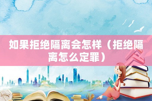 如果拒絕隔離會怎樣（拒絕隔離怎么定罪）
