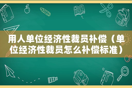 用人單位經(jīng)濟(jì)性裁員補(bǔ)償（單位經(jīng)濟(jì)性裁員怎么補(bǔ)償標(biāo)準(zhǔn)）