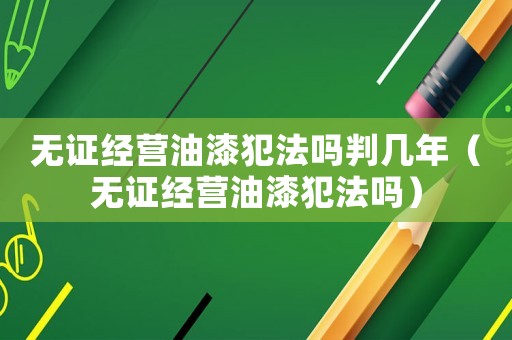 無證經(jīng)營油漆犯法嗎判幾年（無證經(jīng)營油漆犯法嗎）