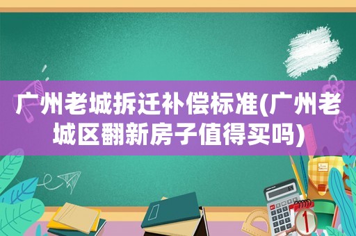 廣州老城拆遷補償標(biāo)準(zhǔn)(廣州老城區(qū)翻新房子值得買嗎)