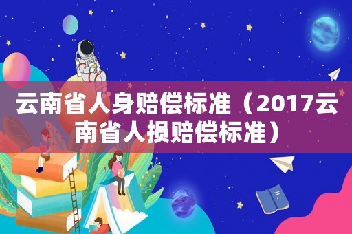 云南省人身賠償標(biāo)準(zhǔn)（2017云南省人損賠償標(biāo)準(zhǔn)）