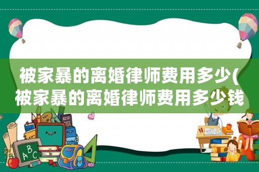 被家暴的離婚律師費用多少(被家暴的離婚律師費用多少錢)