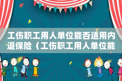 工傷職工用人單位能否適用內(nèi)退保險（工傷職工用人單位能否適用內(nèi)退）