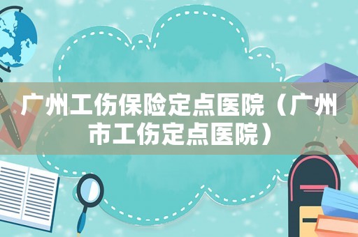 廣州工傷保險(xiǎn)定點(diǎn)醫(yī)院（廣州市工傷定點(diǎn)醫(yī)院）