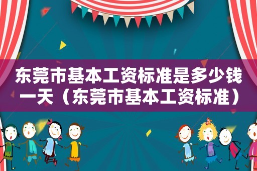 東莞市基本工資標(biāo)準(zhǔn)是多少錢一天（東莞市基本工資標(biāo)準(zhǔn)）