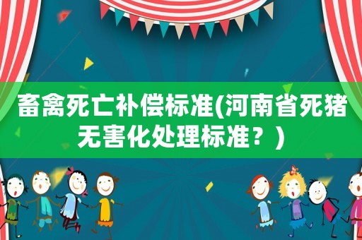 畜禽死亡補(bǔ)償標(biāo)準(zhǔn)(河南省死豬無害化處理標(biāo)準(zhǔn)？)