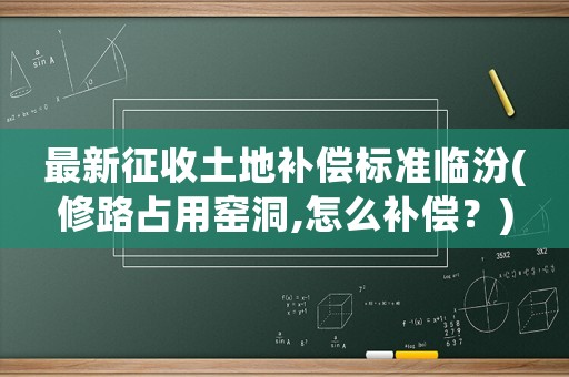 最新征收土地補(bǔ)償標(biāo)準(zhǔn)臨汾(修路占用窯洞,怎么補(bǔ)償？)