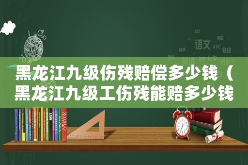 黑龍江九級(jí)傷殘賠償多少錢（黑龍江九級(jí)工傷殘能賠多少錢）
