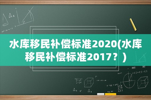 水庫移民補(bǔ)償標(biāo)準(zhǔn)2020(水庫移民補(bǔ)償標(biāo)準(zhǔn)2017？)