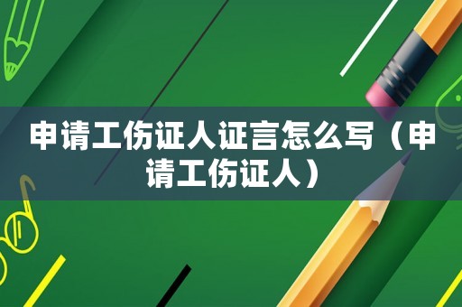 申請(qǐng)工傷證人證言怎么寫(xiě)（申請(qǐng)工傷證人）