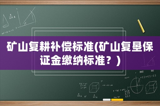 礦山復(fù)耕補(bǔ)償標(biāo)準(zhǔn)(礦山復(fù)墾保證金繳納標(biāo)準(zhǔn)？)