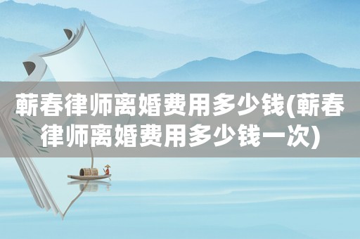 蘄春律師離婚費(fèi)用多少錢(蘄春律師離婚費(fèi)用多少錢一次)