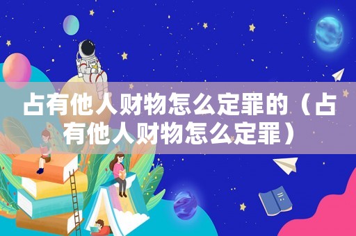 占有他人財(cái)物怎么定罪的（占有他人財(cái)物怎么定罪）